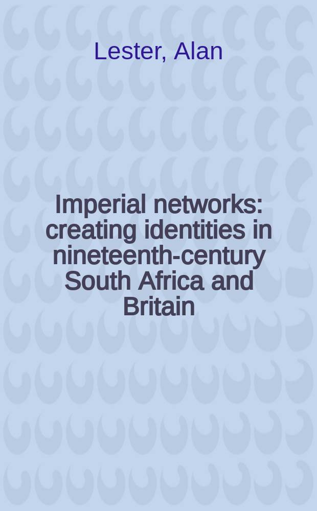 Imperial networks : creating identities in nineteenth-century South Africa and Britain = Имперская сеть: основание идентичности в Южной Африке в 19-м веке и Британия