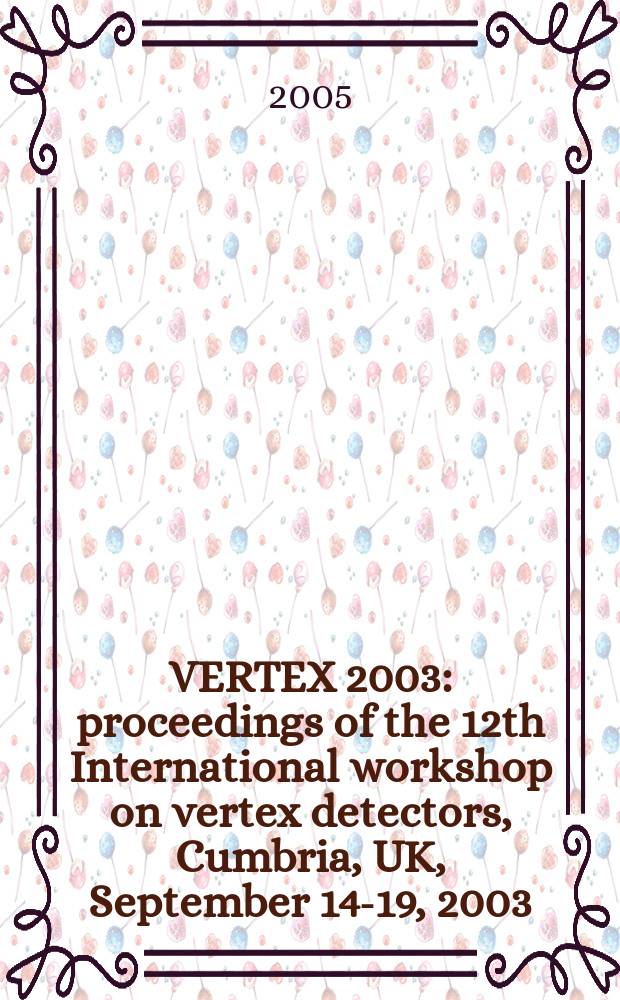 VERTEX 2003 : proceedings of the 12th International workshop on vertex detectors, Cumbria, UK, September 14-19, 2003