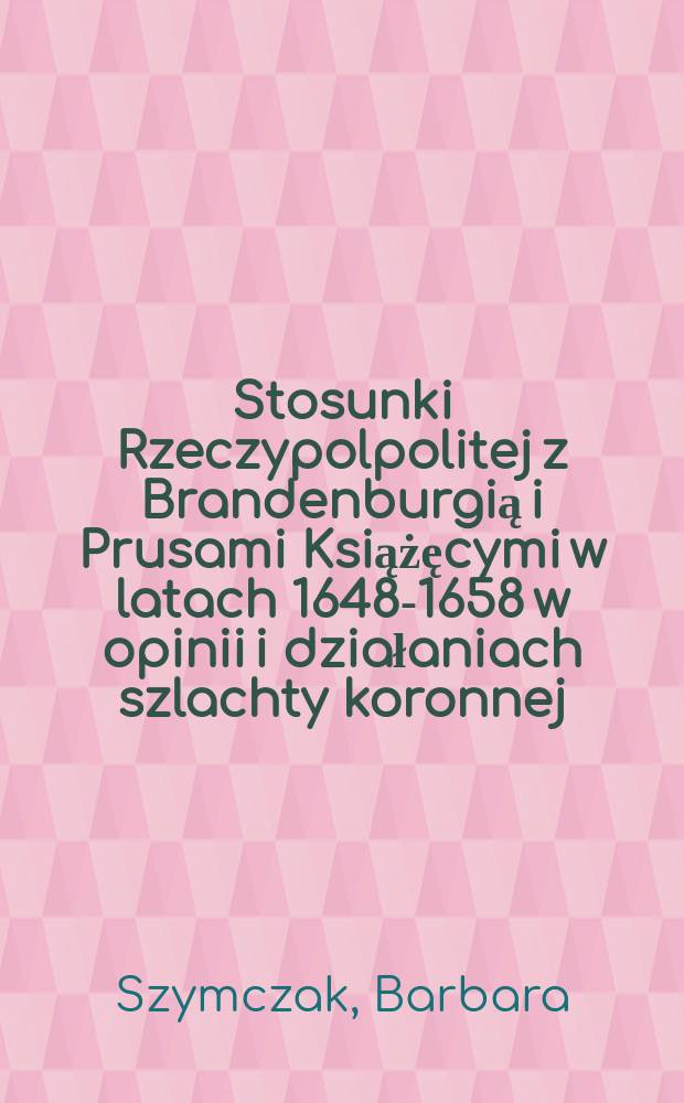 Stosunki Rzeczypolpolitej z Brandenburgią i Prusami Książęcymi w latach 1648-1658 w opinii i działaniach szlachty koronnej = Отношения Речи Посполитой с княжествами Бранденбурским и Прусским в 1648-1658 гг. в трудах и мнениях польской шляхты