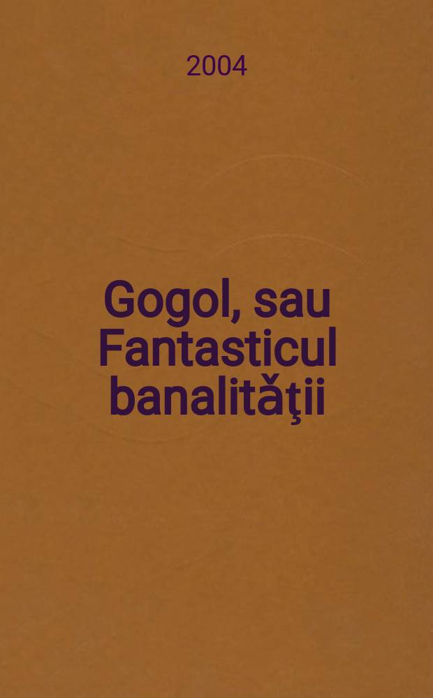 Gogol, sau Fantasticul banalitǎţii = Гоголь в своей фантастической банальности