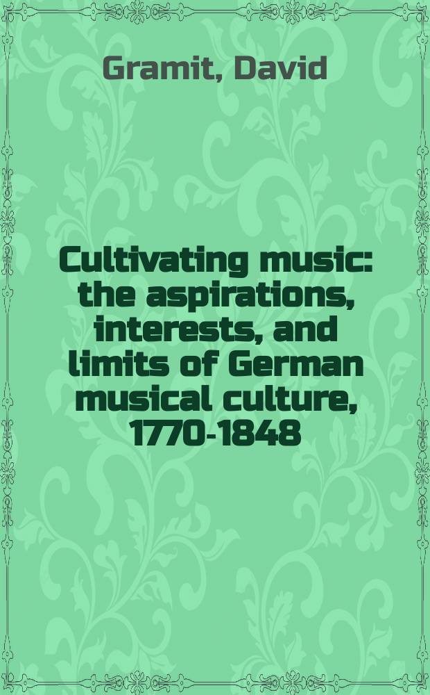 Cultivating music : the aspirations, interests, and limits of German musical culture, 1770-1848 = Развитие музыки: Стремления, интересы и границы немецкой музыкальной культуры, 1770-1848