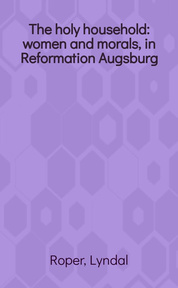 The holy household : women and morals, in Reformation Augsburg = Святое семейство: женщины и мораль в период Реформации в Агсбурге(Германия)