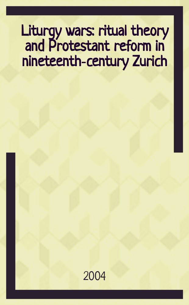 Liturgy wars : ritual theory and Protestant reform in nineteenth-century Zurich = Литургические войны: Культовая теория и протестанстские реформы в 19 в. в Цюрихе