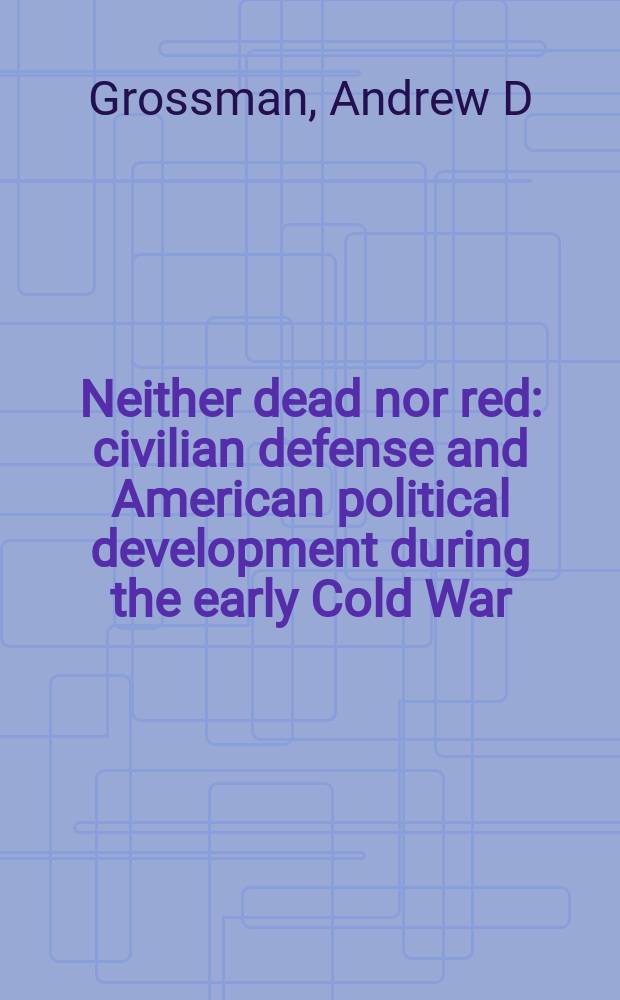 Neither dead nor red : civilian defense and American political development during the early Cold War = Ни мертвый, ни красный