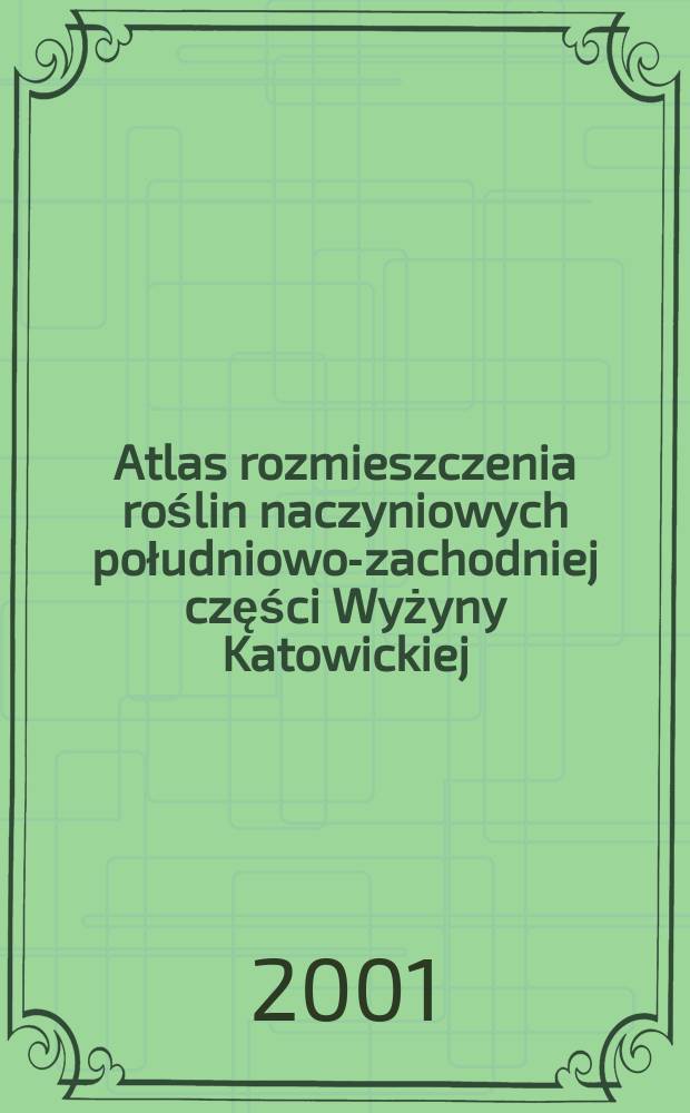Atlas rozmieszczenia roślin naczyniowych południowo-zachodniej części Wyżyny Katowickiej = Атлас размещения сосудистых растений в юго-западной части Катовицкой возвышенности (Польша).