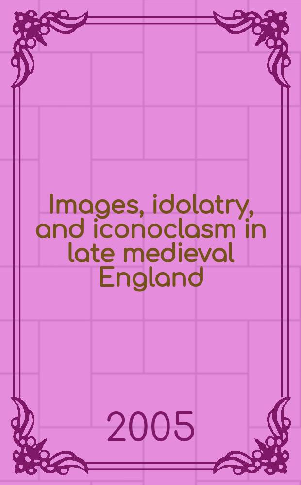 Images, idolatry, and iconoclasm in late medieval England : textuality and the visual image : based on the papers at a conference, "Images, iconoclasm, and idolatry", held in June 1999, at King's College, Cambridge = Изображение, идолопоклонство и иконоборчество в позднесредневековой Англии