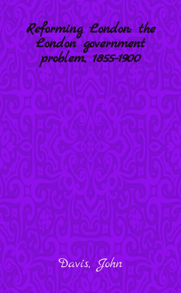 Reforming London : the London government problem, 1855-1900 = Реформируя Лондон: проблемы управление Лондоном, 1855-1900