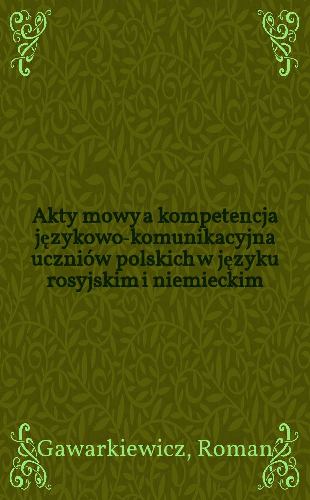 Akty mowy a kompetencja językowo-komunikacyjna uczni&oacute;w polskich w języku rosyjskim i niemieckim = Речевые акты и языковая коммуникативная компетенция польских учащихся в русском и немецком языках