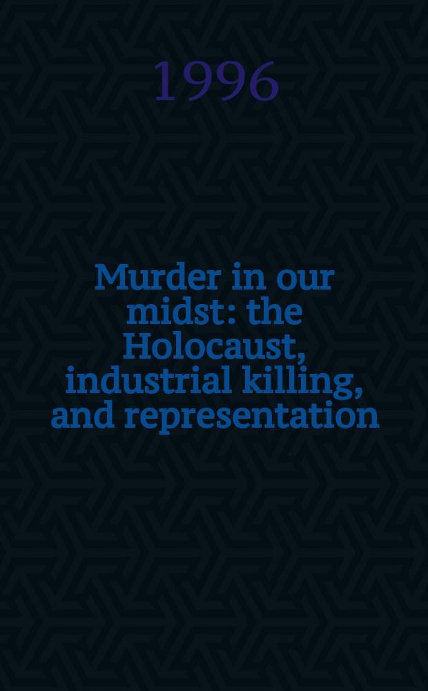 Murder in our midst : the Holocaust, industrial killing, and representation = Убийство внутри нас: Холокост, индустральное убийство и представление