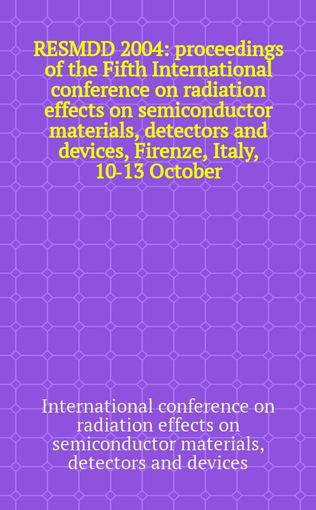 RESMDD 2004 : proceedings of the Fifth International conference on radiation effects on semiconductor materials, detectors and devices, Firenze, Italy, 10-13 October, 2004