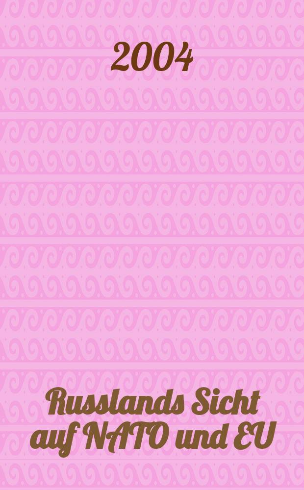 Russlands Sicht auf NATO und EU : Wie es die russischen Politiker mit ihren auβenpolitischen Programmen halten = Взгляд России на НАТО и ЕС: Как русский политик согласует это со своей внешнеполитической программой