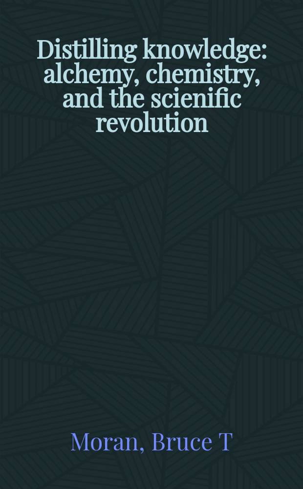 Distilling knowledge : alchemy, chemistry, and the scienific revolution