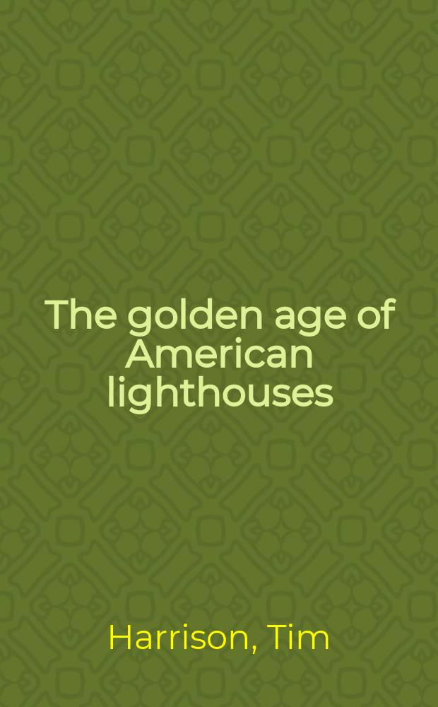 The golden age of American lighthouses : a nostalgic look at U.S.lights from 1850 to 1939