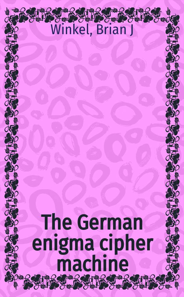 The German enigma cipher machine : beginnings, success, and ultimate failure = Немецкая шифровальная машина "Энигма"