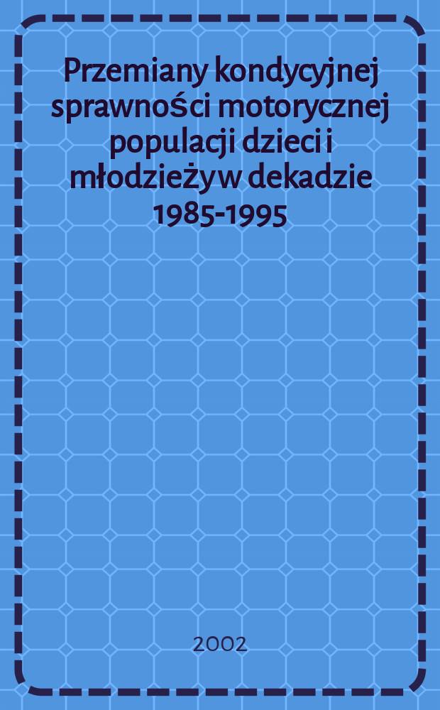 Przemiany kondycyjnej sprawności motorycznej populacji dzieci i młodzieży w dekadzie 1985-1995 : diss. = Развитие двигательных навыков детей и подростков в течение десяти лет, с 1985 по 1995 гг.