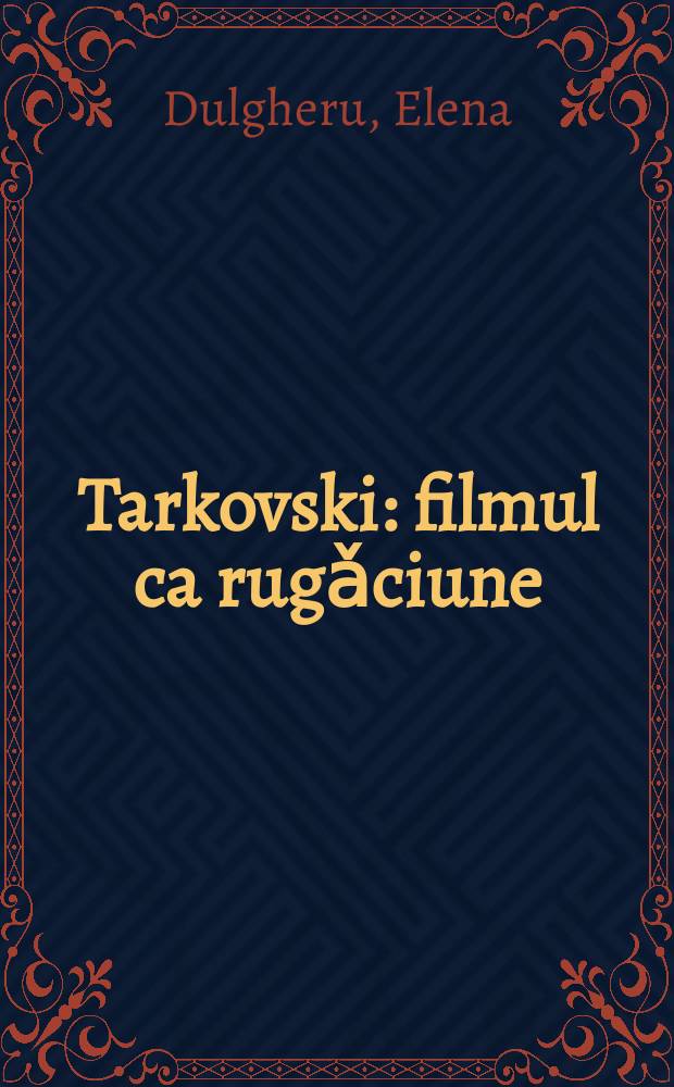 Tarkovski : filmul ca rugǎciune : o poeticǎ a sacrului în cinematograful lui Andrei Tarkovski = Об Андрее Тарковском