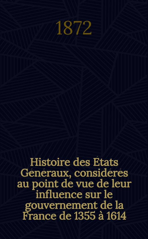 Histoire des États Généraux, considérés au point de vue de leur influence sur le gouvernement de la France de 1355 à 1614