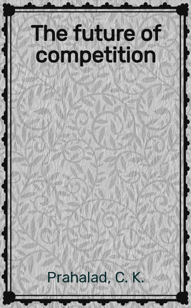 The future of competition : co-creating unique value with customers = Бкдушее конкуренции, цены и покупатели
