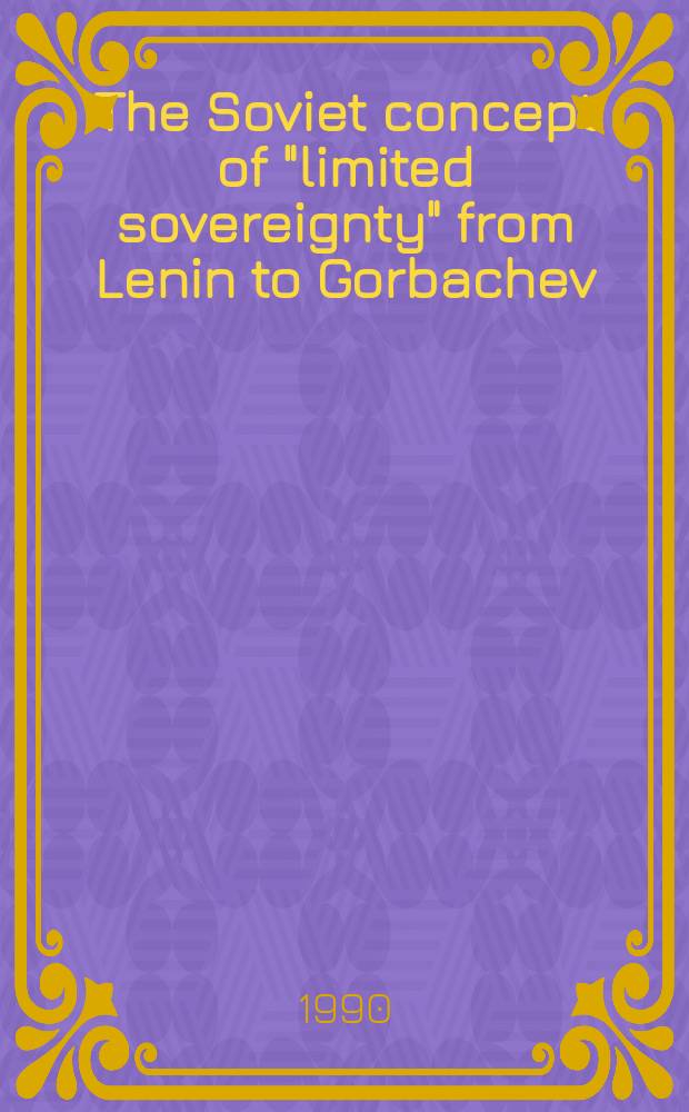 The Soviet concept of "limited sovereignty" from Lenin to Gorbachev : the Brezhnev doctrine = Советская концепция "ограниченного суверенитета" от Ленина до Горбачева. Доктрина Брежнева