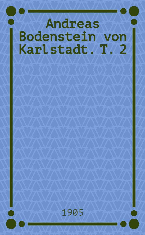 Andreas Bodenstein von Karlstadt. T. 2 : Karlstadt als Vorkämpfer des laienchristlichen Puritanismus
