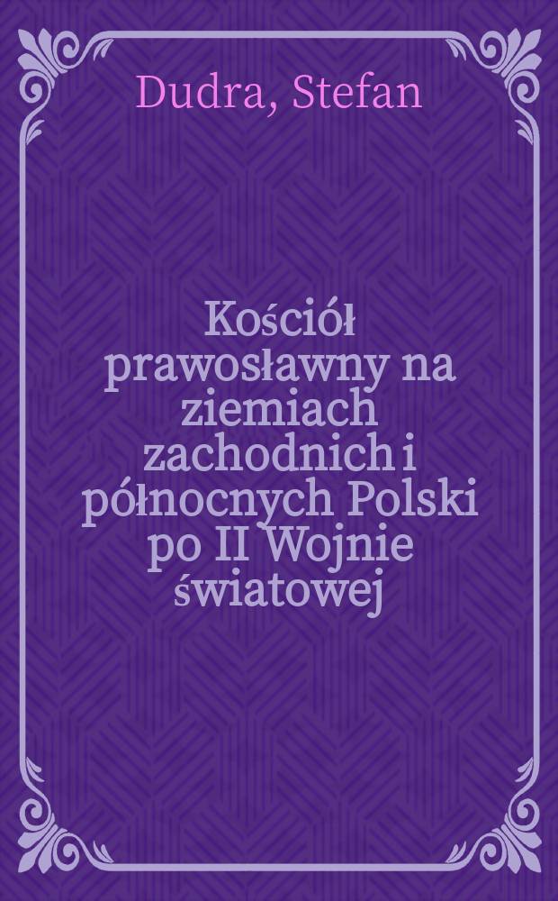 Kościół prawosławny na ziemiach zachodnich i północnych Polski po II Wojnie światowej = Православная церковь в Западных Землях и Южной Польше после Второй мировой войны