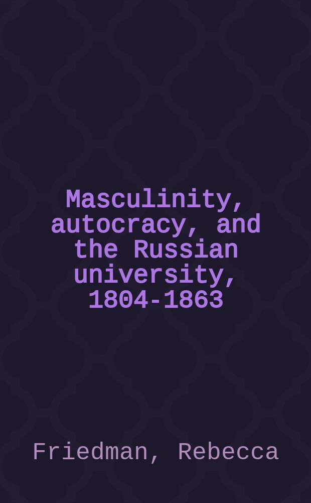 Masculinity, autocracy, and the Russian university, 1804-1863 = Мужественность, самодержавие и российские университеты, 1804 - 1863
