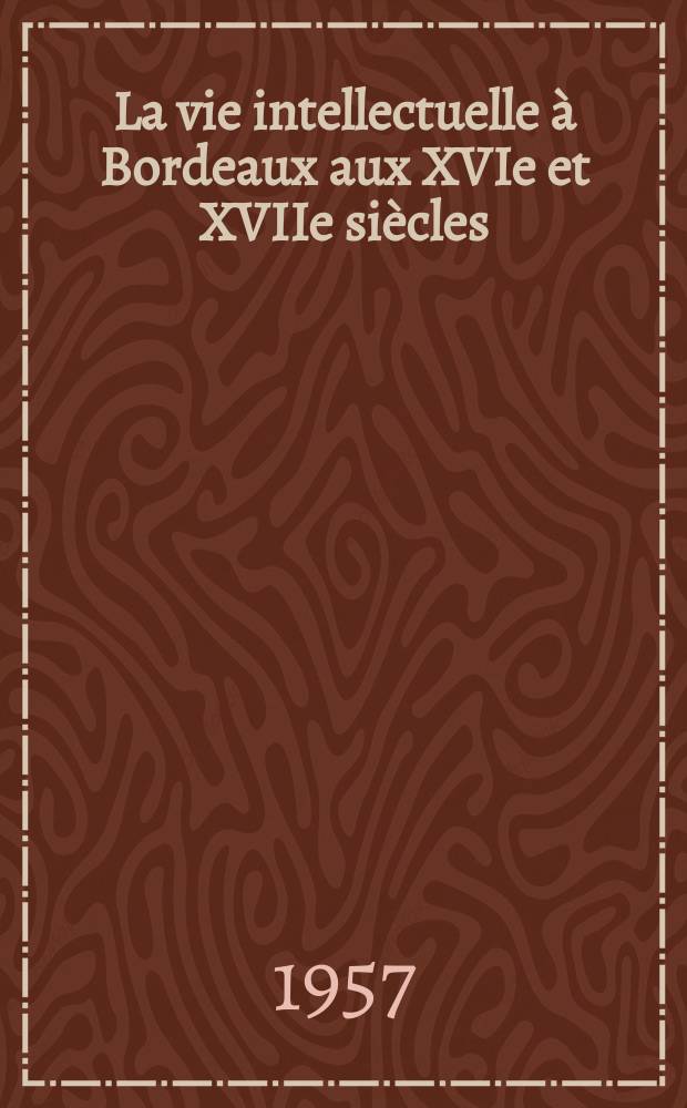 La vie intellectuelle &agrave; Bordeaux aux XVIe et XVIIe si&egrave;cles : exposition organis&eacute;e &agrave; la Biblioth&egrave;que municipale &agrave; l'occasion du 82e Congr&egrave;s national des soci&eacute;t&eacute;s savanters, Bordeaux, avril-mai, 1957 = Интеллектуальная жизнь в Бордо, 16-17 вв.