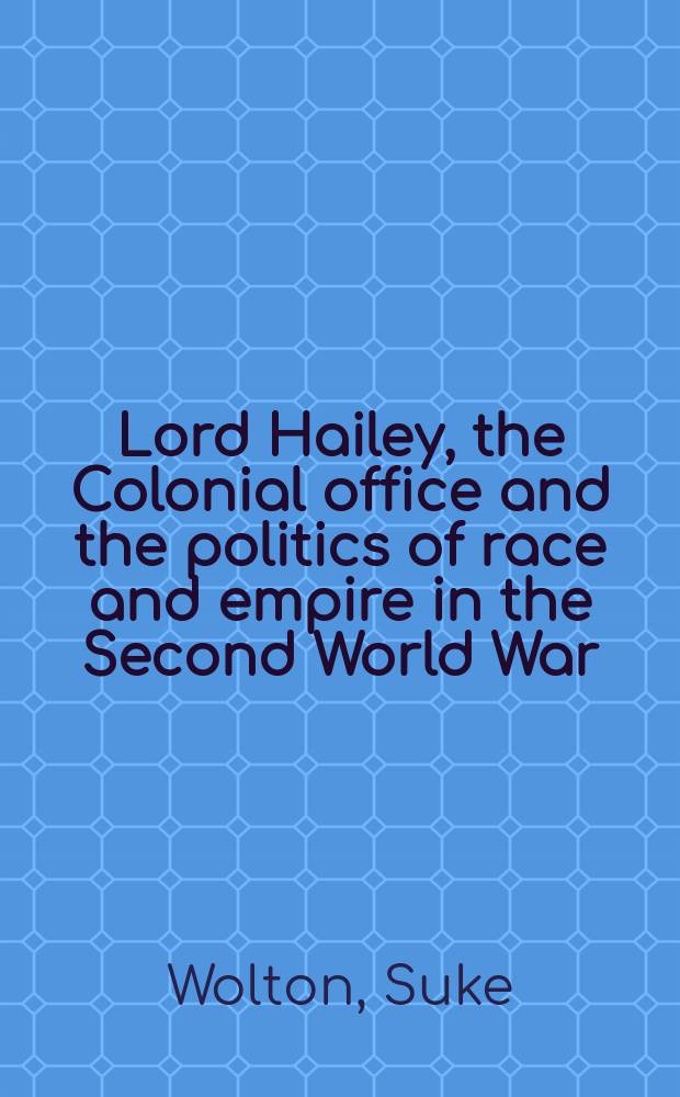 Lord Hailey, the Colonial office and the politics of race and empire in the Second World War : the loss of white prestige = Лорд Хэйли, Министерство по делам Колоний и расовая политика империи во время второй мировой войны: утрата престижа "белой расы"