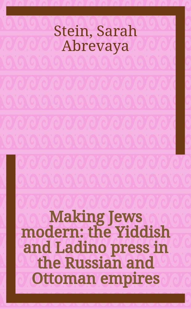 Making Jews modern : the Yiddish and Ladino press in the Russian and Ottoman empires = Сделать еврея современным человеком