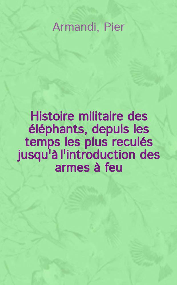 Histoire militaire des éléphants, depuis les temps les plus reculés jusqu'à l'introduction des armes à feu : avec des observations critiques sur quelques-uns des plus célèbres faits d'armes de l'antiquité