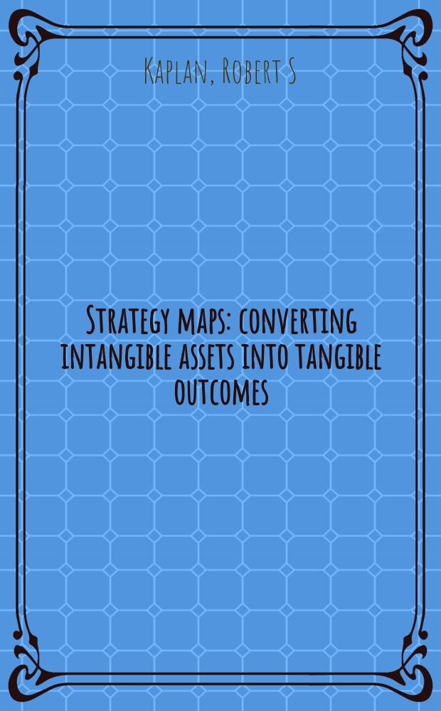 Strategy maps : converting intangible assets into tangible outcomes = Карты стратегии. Преобразование нематериальных активов в материальные результаты (доходы)