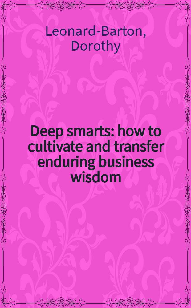 Deep smarts : how to cultivate and transfer enduring business wisdom = Бизнес, развитие и трансформация