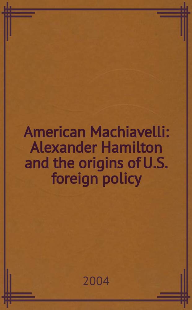 American Machiavelli : Alexander Hamilton and the origins of U.S. foreign policy = Американский Макиавелли