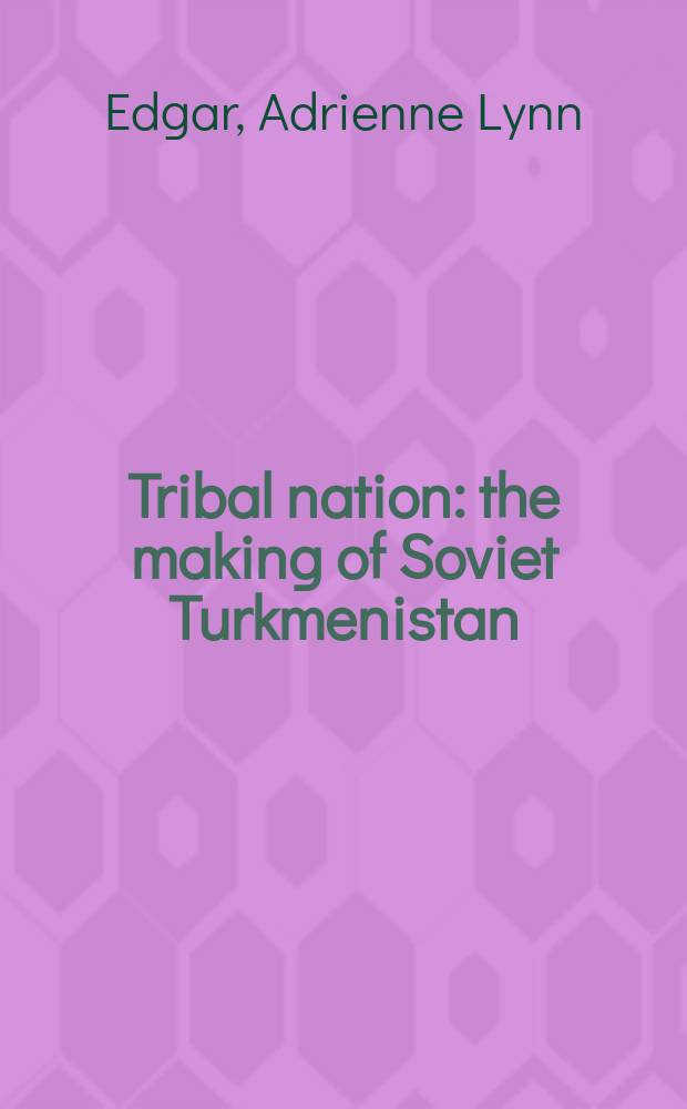 Tribal nation : the making of Soviet Turkmenistan = Создание Советского Туркменистана