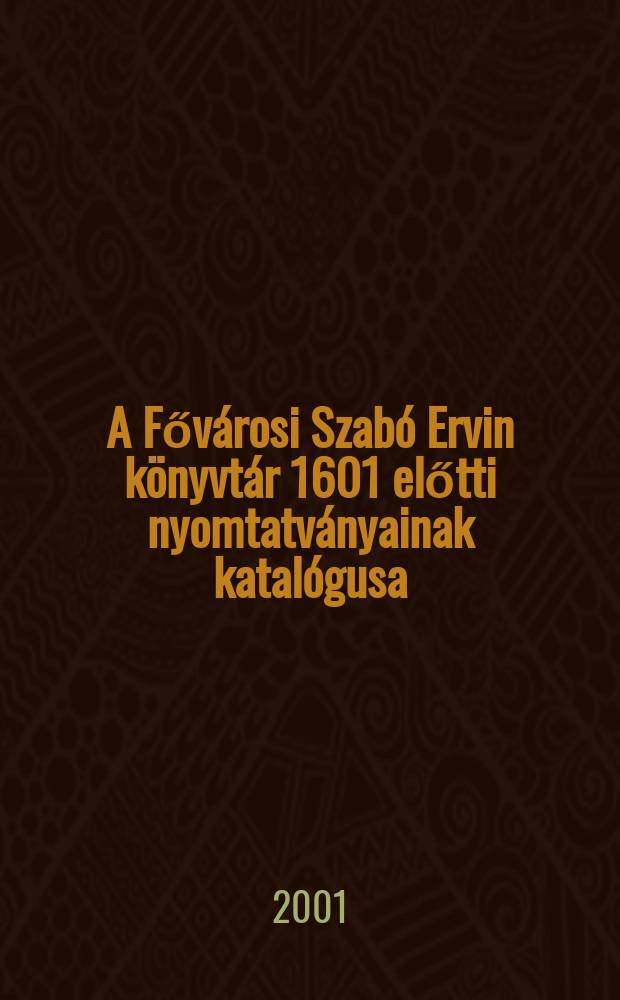 A Fővárosi Szabó Ervin könyvtár 1601 előtti nyomtatványainak katalógusa = Catalogus librorum ante 1601 impressorum, qui in Bibliotheca civitatis Budapestiensis asservantur : (BCB cat.) = Каталог книг напечатанных до 1601 года,и хранящихся в городской библиотеке Будапешта