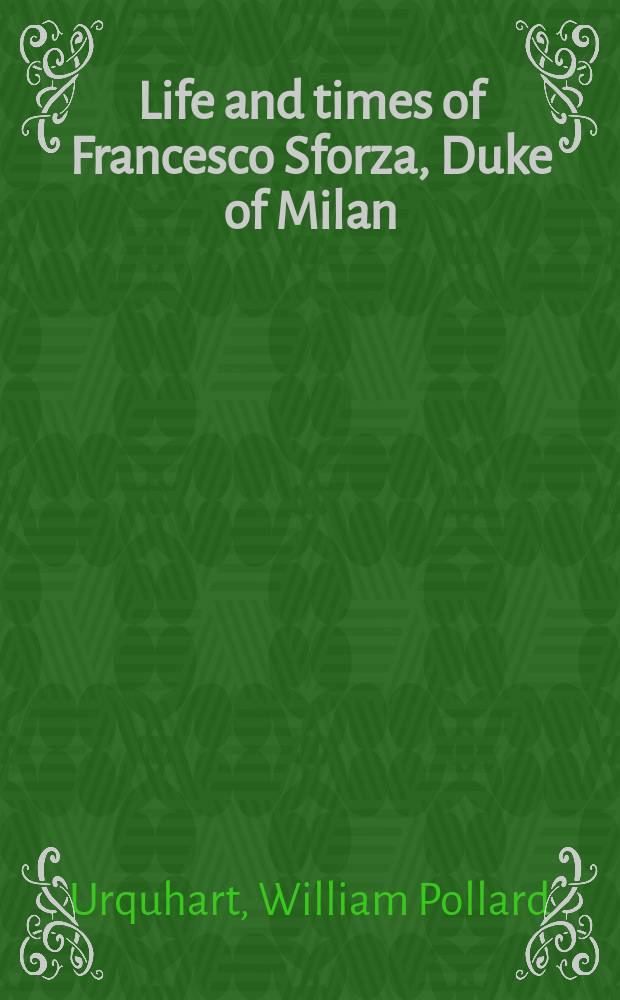 Life and times of Francesco Sforza, Duke of Milan : with a preliminary sketch of the history of Italy