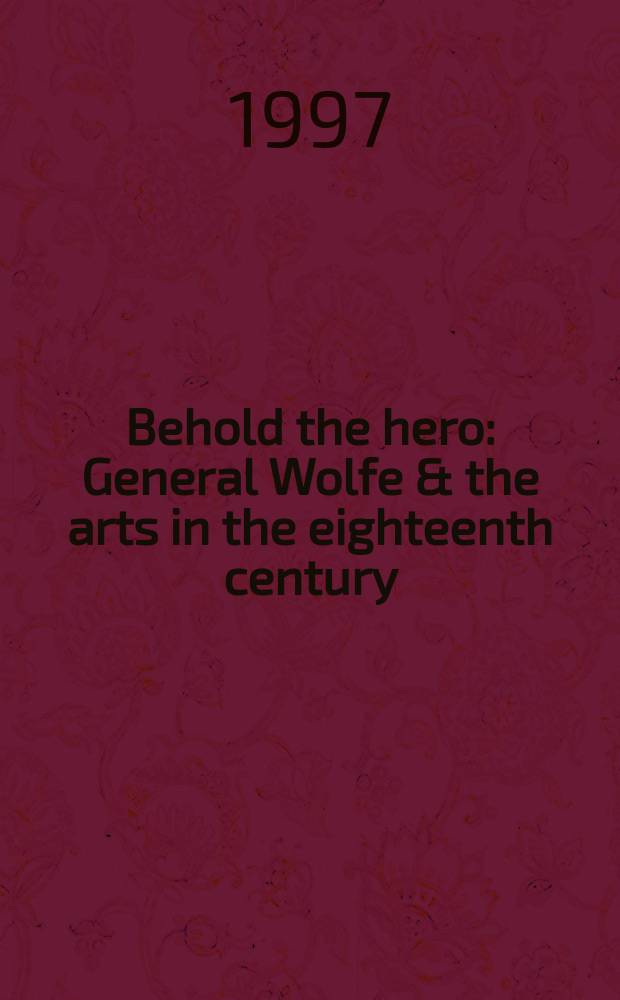 Behold the hero : General Wolfe & the arts in the eighteenth century = Созерцание героя: генерал Вольф и искусства в 19 веке