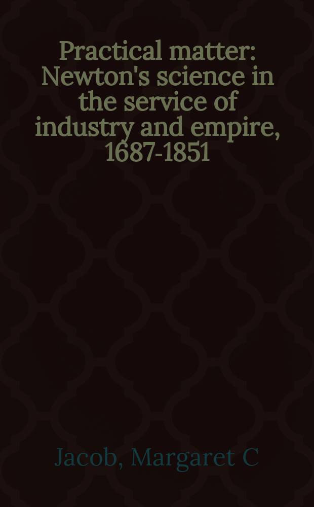 Practical matter : Newton's science in the service of industry and empire, 1687-1851 = Практическая материя