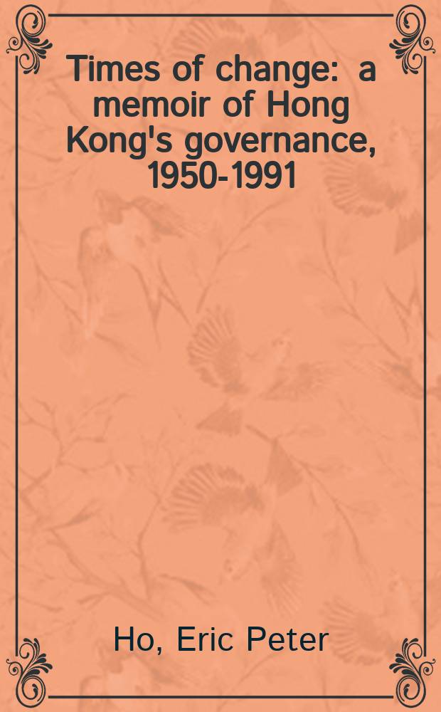 Times of change : a memoir of Hong Kong's governance, 1950-1991 = Время перемен. Мемуары правительства Гонконга