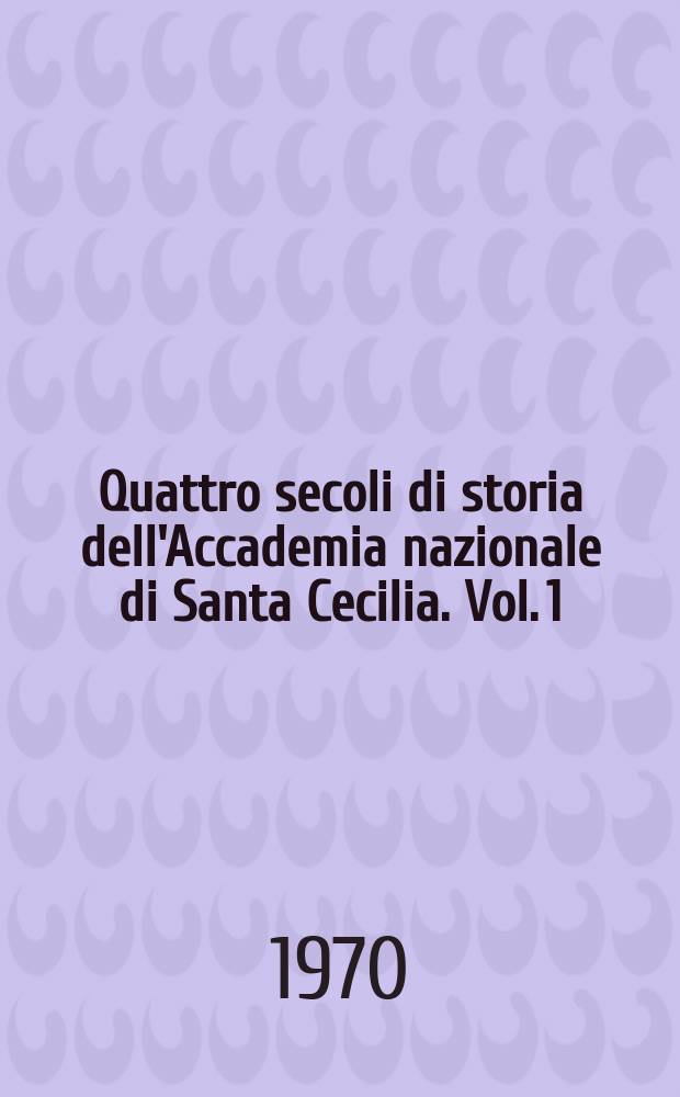 Quattro secoli di storia dell'Accademia nazionale di Santa Cecilia. Vol. 1