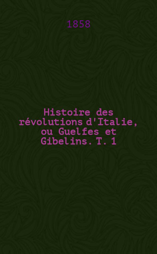 Histoire des révolutions d'Italie, ou Guelfes et Gibelins. T. 1