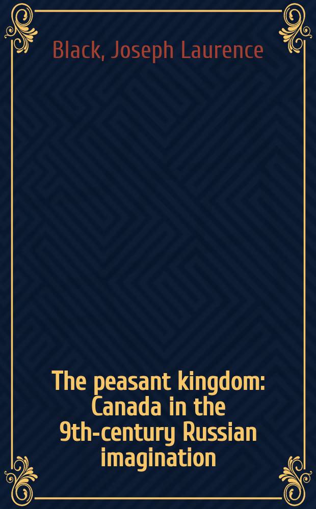 The peasant kingdom : Canada in the 9th-century Russian imagination : a cruise through old Russian books and archives = Крестьянское королевство