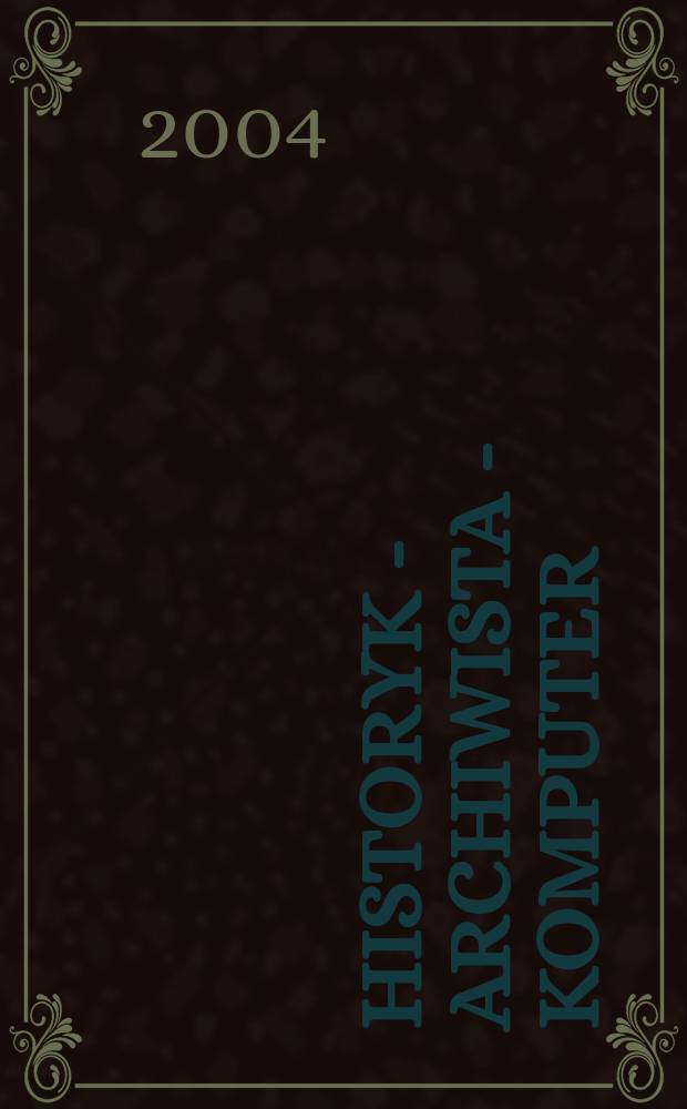Historyk - archiwista - komputer : historyk a nowoczesny system informacji archiwalnej : materiały z Konferencji, Toruń, 10 i 11 kwietnia 2003 roku = История-Архивное дело-Компьютер