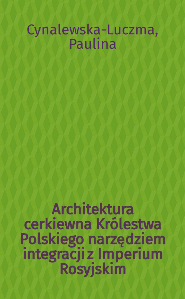 Architektura cerkiewna Królestwa Polskiego narzędziem integracji z Imperium Rosyjskim = Церковная архитектура царства Польского как орудие интеграции с Российской империи