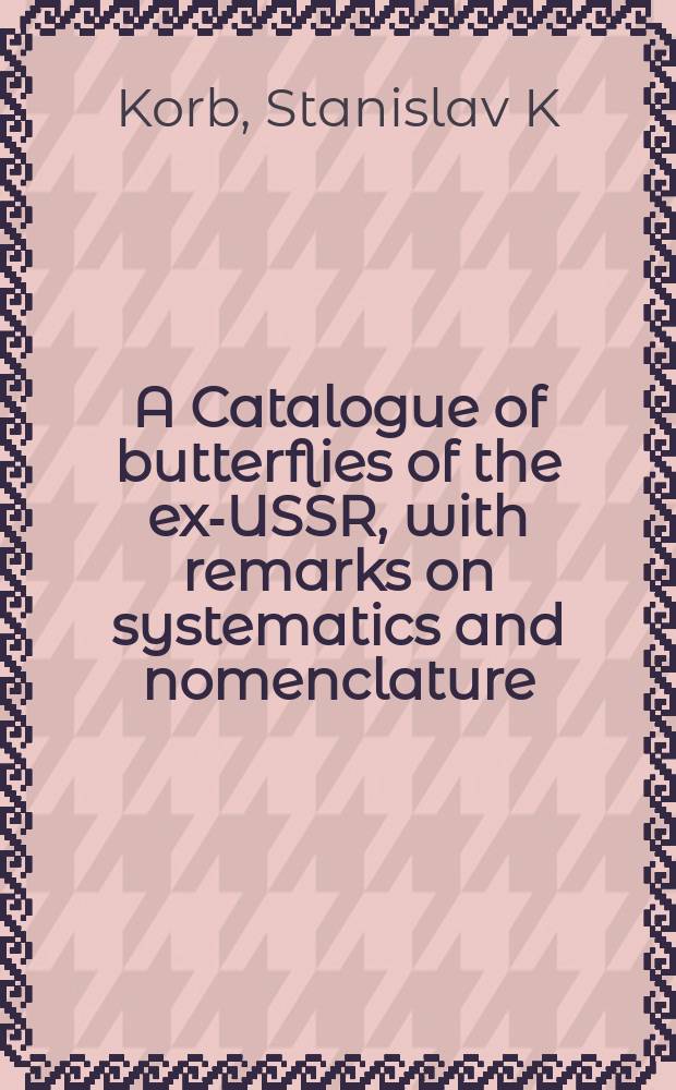 A Catalogue of butterflies of the ex-USSR, with remarks on systematics and nomenclature (Lepidoptera Rhopalocera) = Каталог дневных бабочек бывшего СССР, с заметками по систематике и номенклатуре = Каталог дневных бабочек бывшего СССР, с заметками по систематике и номенклатуре.