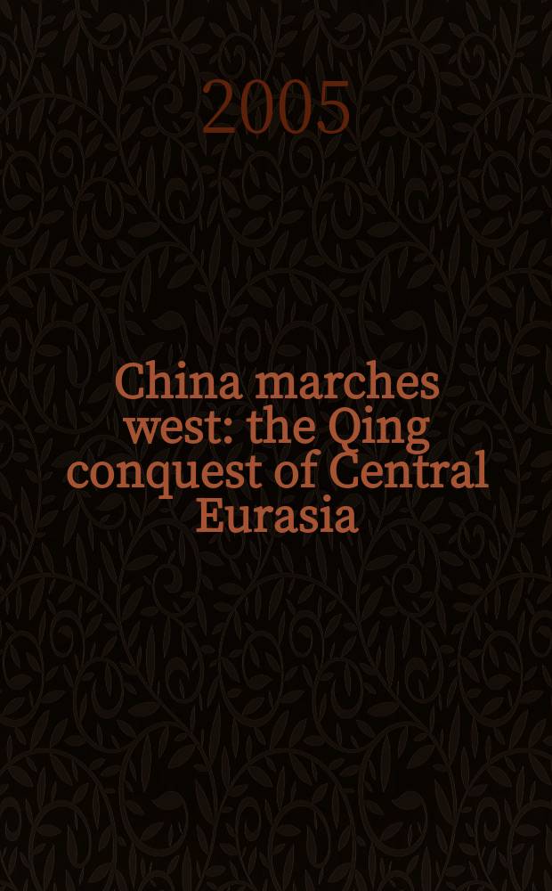 China marches west : the Qing conquest of Central Eurasia = Китай марширует на Запад: Династия Цин захватывает Центральную Азию