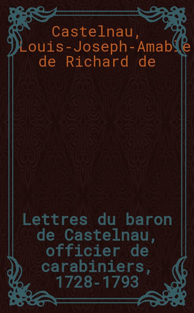 Lettres du baron de Castelnau, officier de carabiniers, 1728-1793