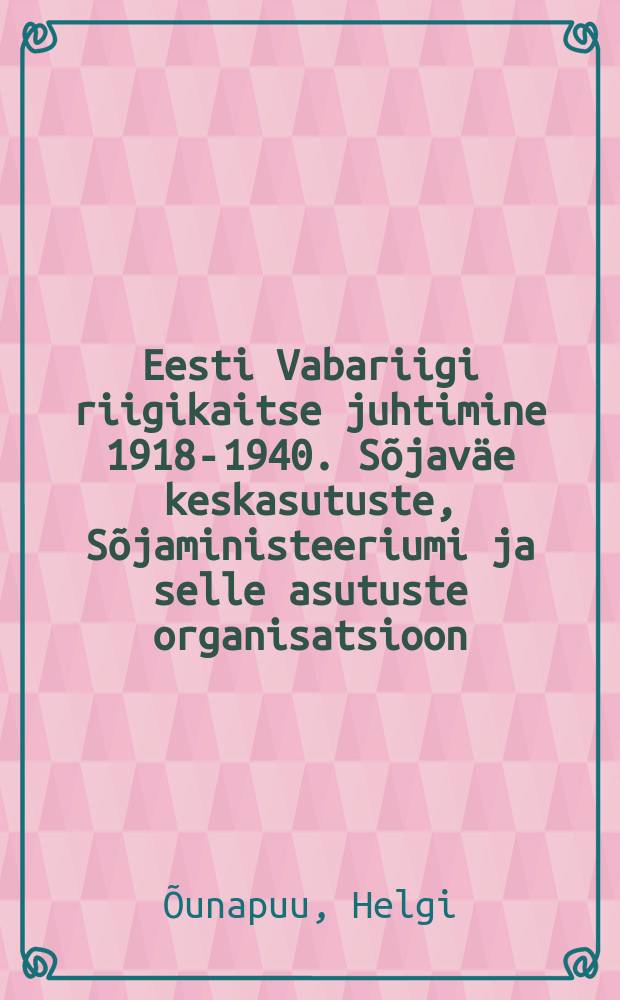 Eesti Vabariigi riigikaitse juhtimine 1918-1940. Sõjaväe keskasutuste, Sõjaministeeriumi ja selle asutuste organisatsioon : Riigiarhiivi teatmik = Управление государственной обороной Эстонии, 1918 - 1940