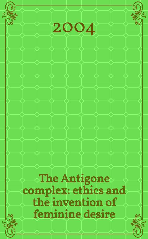 The Antigone complex : ethics and the invention of feminine desire = Комплекс Антигоны: этическое и выдуманное о женском желании
