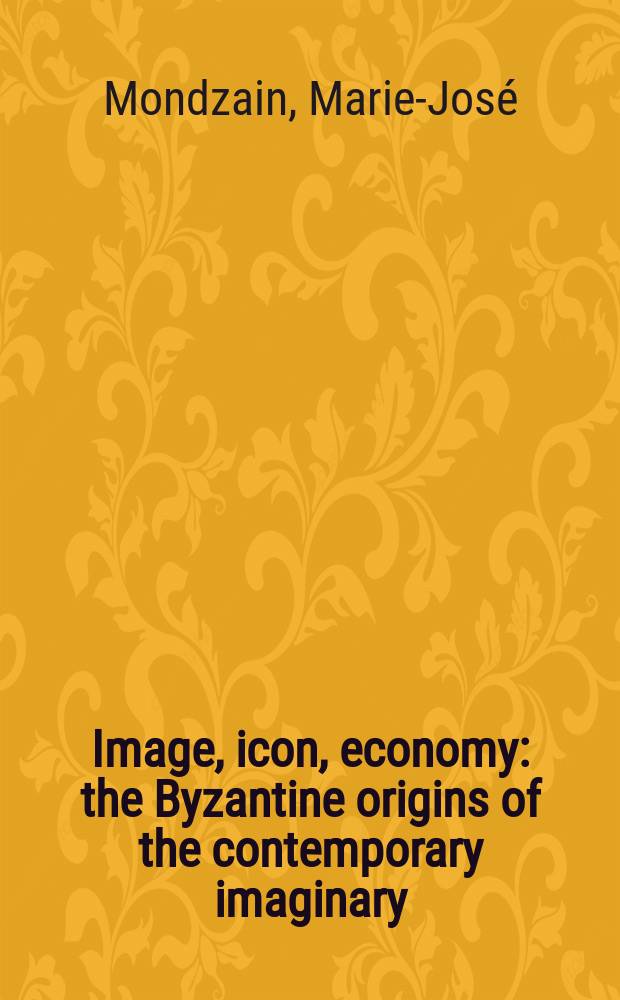 Image, icon, economy : the Byzantine origins of the contemporary imaginary = Образ, икона, экономика: Византийские истоки современного воображения